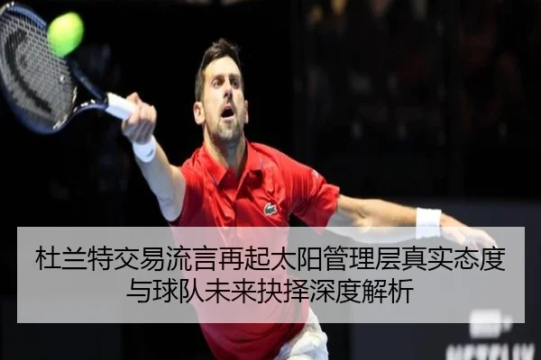 杜兰特交易流言再起太阳管理层真实态度与球队未来抉择深度解析