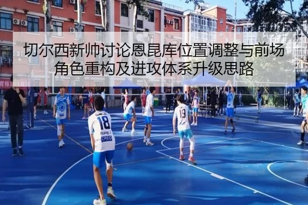 切尔西新帅讨论恩昆库位置调整与前场角色重构及进攻体系升级思路