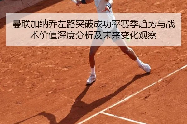 曼联加纳乔左路突破成功率赛季趋势与战术价值深度分析及未来变化观察