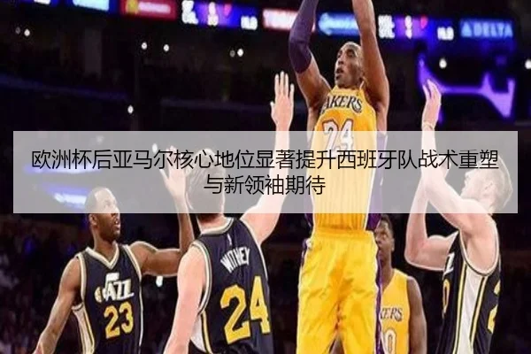 欧洲杯后亚马尔核心地位显著提升西班牙队战术重塑与新领袖期待