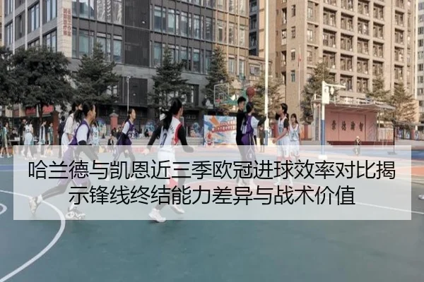 哈兰德与凯恩近三季欧冠进球效率对比揭示锋线终结能力差异与战术价值
