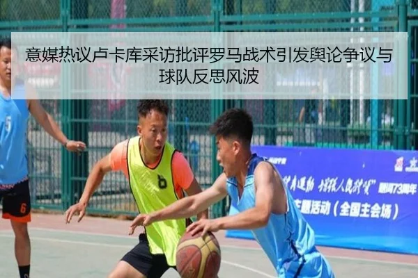 意媒热议卢卡库采访批评罗马战术引发舆论争议与球队反思风波