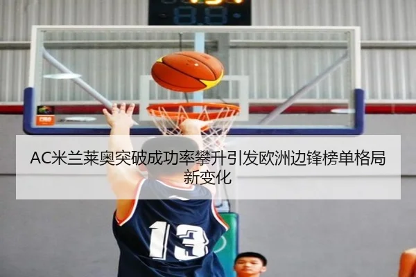AC米兰莱奥突破成功率攀升引发欧洲边锋榜单格局新变化