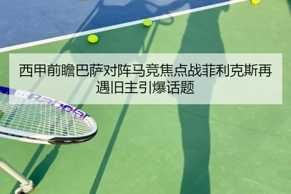 西甲前瞻巴萨对阵马竞焦点战菲利克斯再遇旧主引爆话题