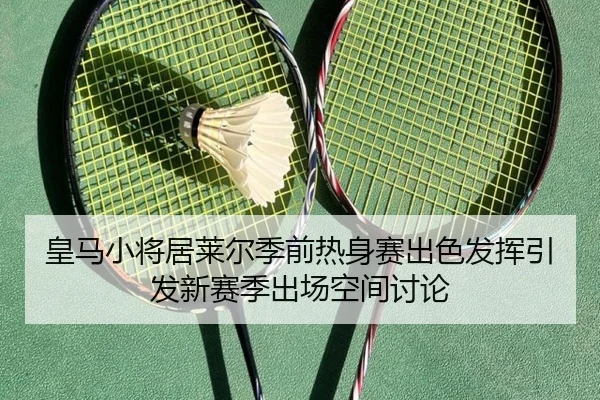 皇马小将居莱尔季前热身赛出色发挥引发新赛季出场空间讨论
