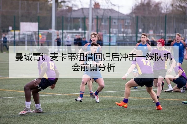 曼城青训麦卡蒂租借回归后冲击一线队机会前景分析