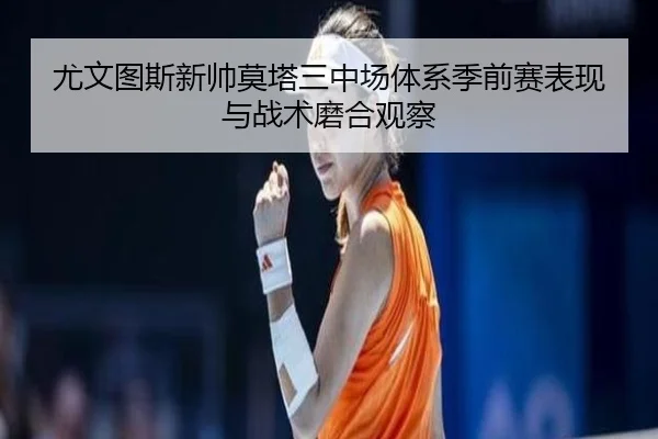 尤文图斯新帅莫塔三中场体系季前赛表现与战术磨合观察