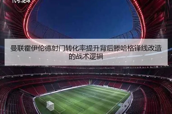 曼联霍伊伦德射门转化率提升背后滕哈格锋线改造的战术逻辑