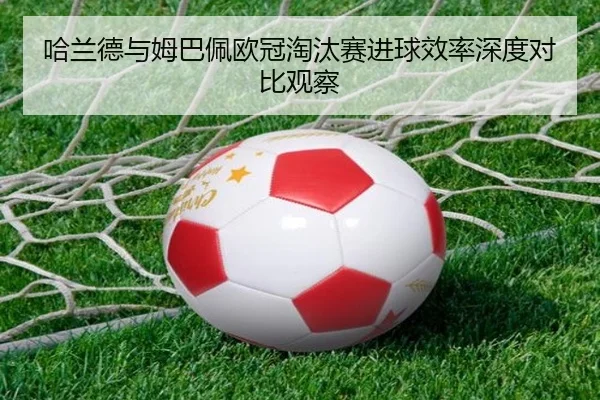 哈兰德与姆巴佩欧冠淘汰赛进球效率深度对比观察