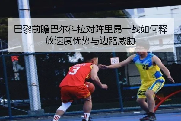 巴黎前瞻巴尔科拉对阵里昂一战如何释放速度优势与边路威胁