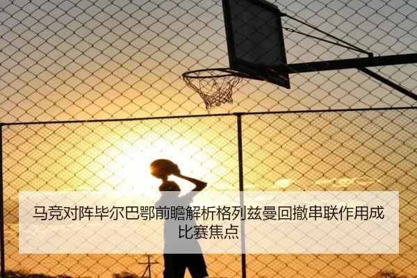 马竞对阵毕尔巴鄂前瞻解析格列兹曼回撤串联作用成比赛焦点