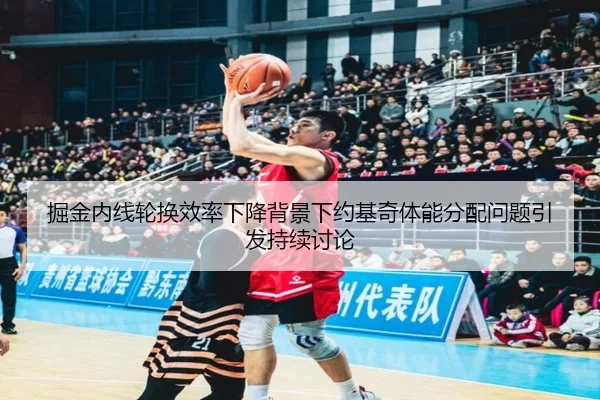 掘金内线轮换效率下降背景下约基奇体能分配问题引发持续讨论