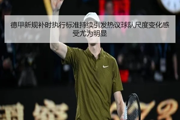 德甲新规补时执行标准持续引发热议球队尺度变化感受尤为明显
