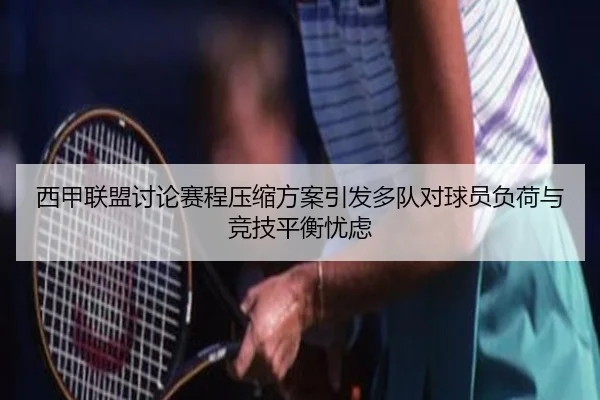 西甲联盟讨论赛程压缩方案引发多队对球员负荷与竞技平衡忧虑