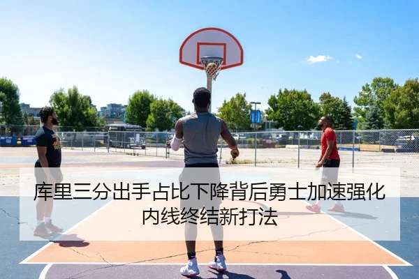 库里三分出手占比下降背后勇士加速强化内线终结新打法